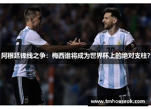阿根廷锋线之争：梅西谁将成为世界杯上的绝对支柱？