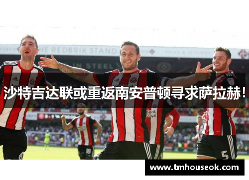 沙特吉达联或重返南安普顿寻求萨拉赫！